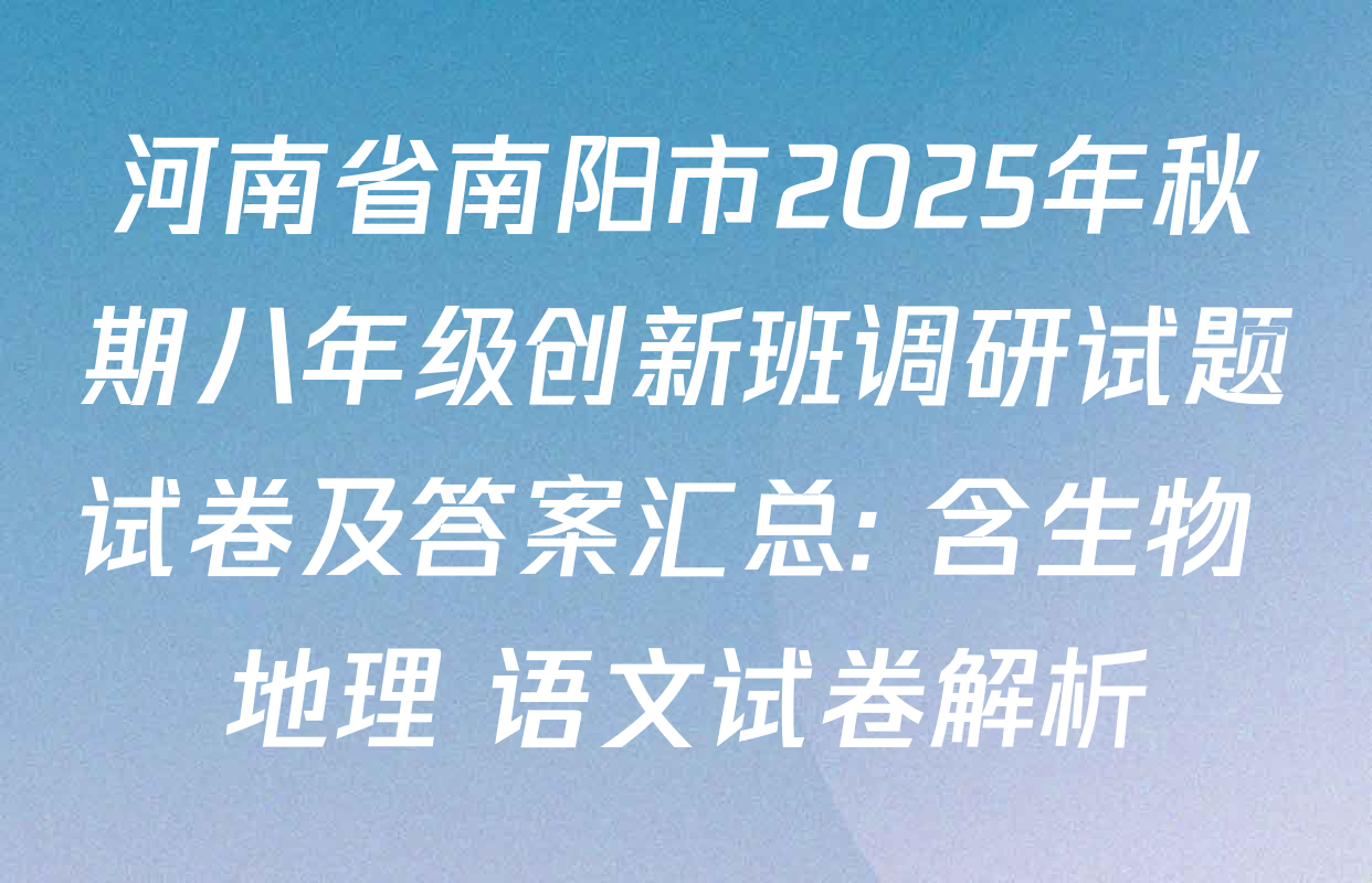 河南省南阳市2025年秋期八年级创新班调研试题试卷及答案汇总: 含生物 地理 语文试卷解析 河南省南阳市2025年秋期八年级创新班调研试题试卷及答案汇总: 含生物 地理 语文试卷解析